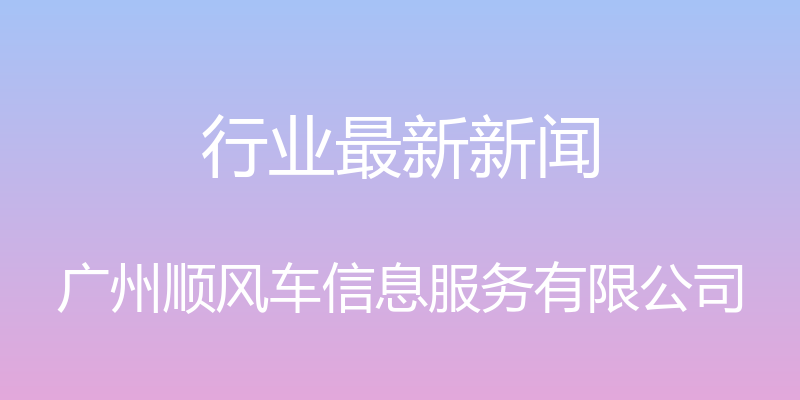 行业最新新闻 - 广州顺风车信息服务有限公司